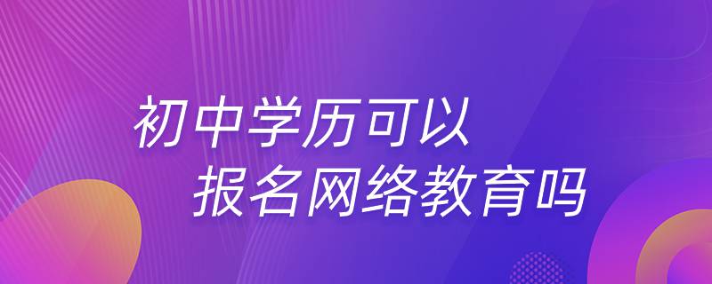 初中學(xué)歷可以報名網(wǎng)絡(luò)教育嗎