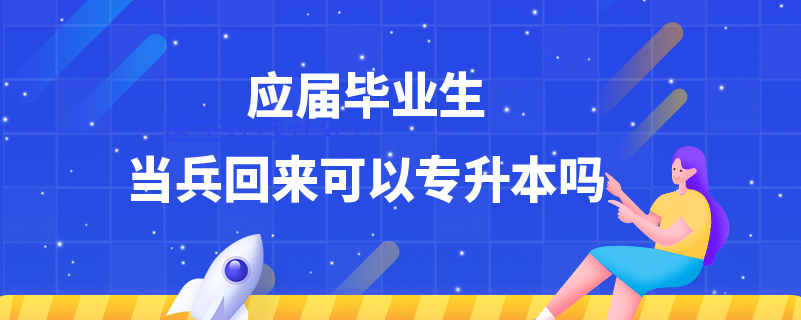 應屆畢業(yè)生當兵回來可以專升本嗎