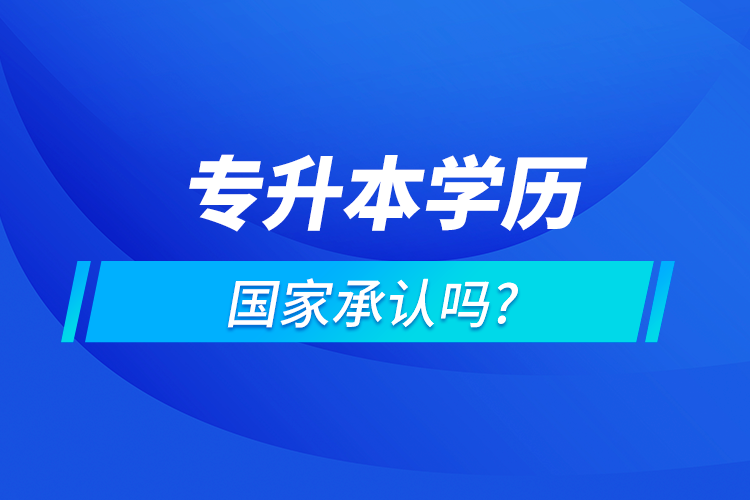 專升本學(xué)歷國家認(rèn)可嗎