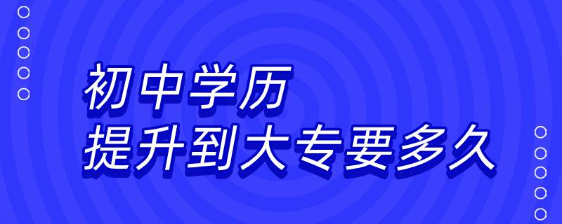 初中學(xué)歷提升到大專(zhuān)要多久