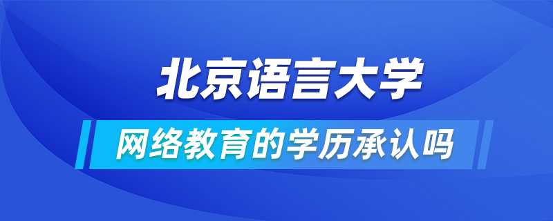 北京語(yǔ)言大學(xué)網(wǎng)絡(luò)教育的學(xué)歷承認(rèn)嗎