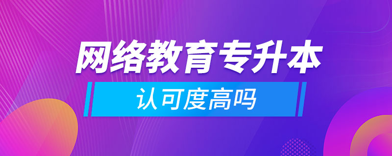 網(wǎng)絡教育專升本認可度高嗎