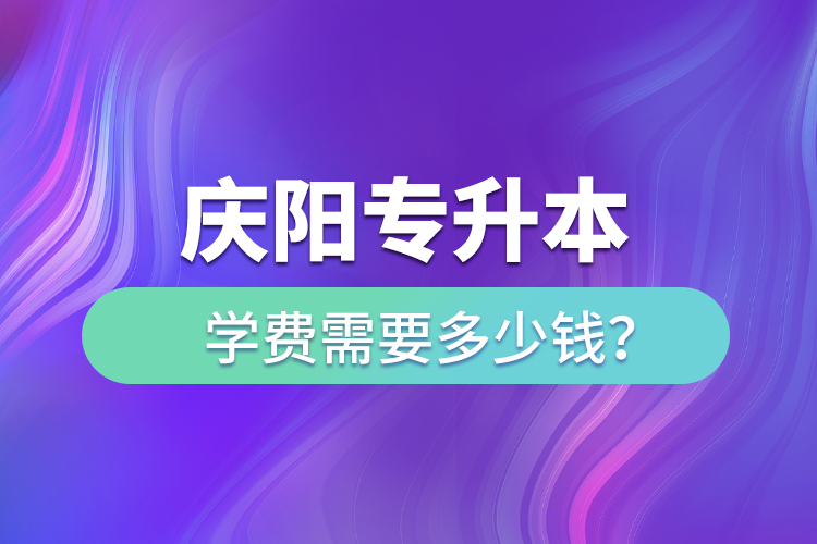 慶陽專升本學(xué)費(fèi)需要多少錢？