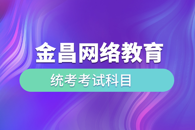 金昌網(wǎng)絡教育統(tǒng)考考試科目有哪些？