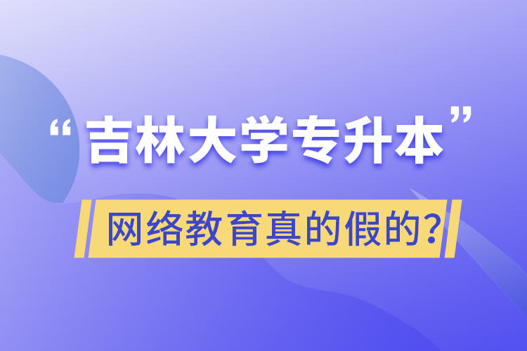 吉林大學專升本網(wǎng)絡教育真的假的？