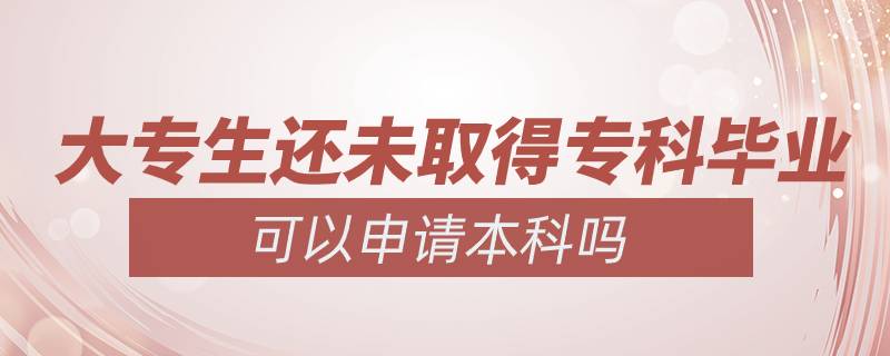 大專生還未取得?？飘厴I(yè)可以申請(qǐng)本科嗎