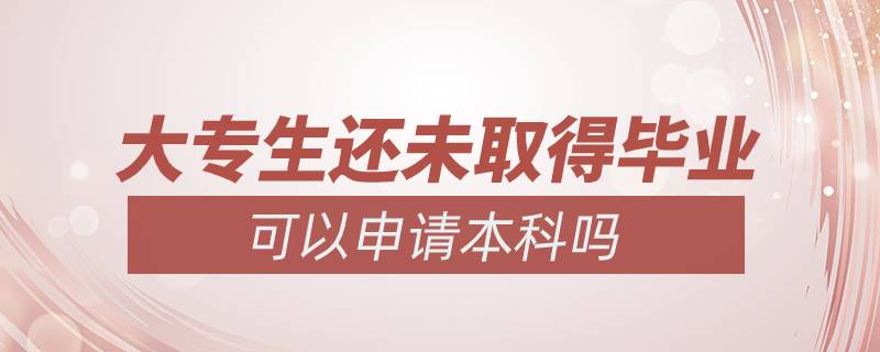 大專生還未取得畢業(yè)可以申請(qǐng)本科嗎