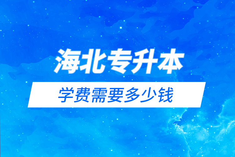 海北藏族自治州專升本學(xué)費(fèi)需要多少錢？