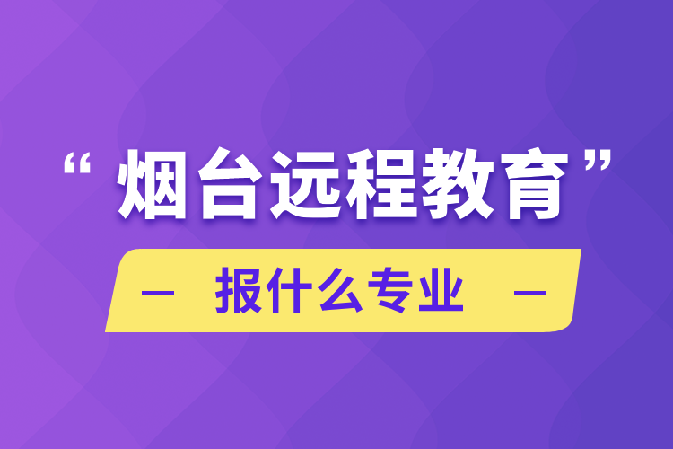 煙臺遠(yuǎn)程教育報什么專業(yè)