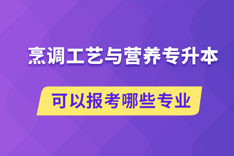 烹調(diào)工藝與營養(yǎng)專升本可以報考哪些專業(yè)