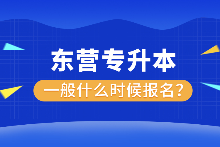 東營專升本一般什么時候報名？