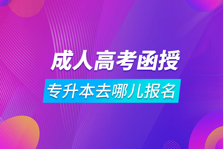 成人高考函授專升本去哪兒報名