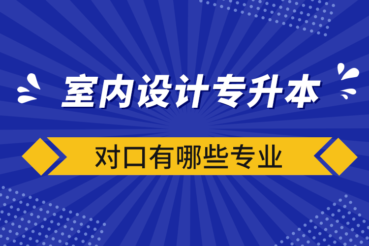 室內(nèi)設計專升本對口有哪些專業(yè)