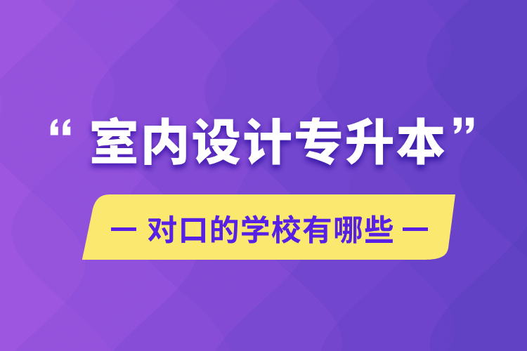 室內(nèi)設(shè)計(jì)專升本對口的學(xué)校有哪些