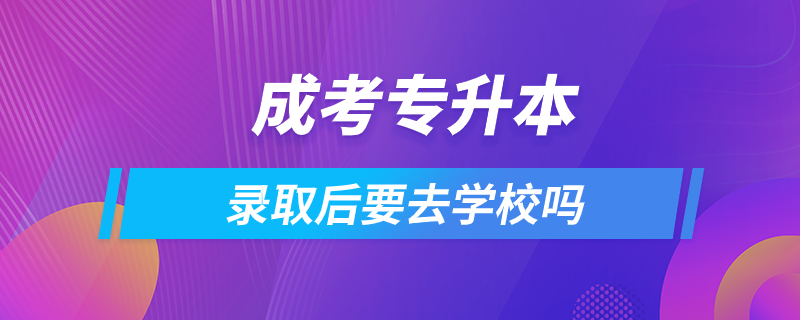 成考專升本錄取后要去學(xué)校嗎