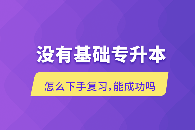 沒有基礎(chǔ)專升本怎么下手復(fù)習(xí)，能成功嗎