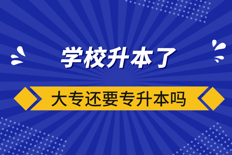 學(xué)校升本了大專還要專升本嗎