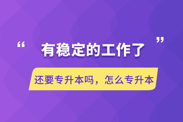 有穩(wěn)定的工作了還要專升本嗎，怎么專升本