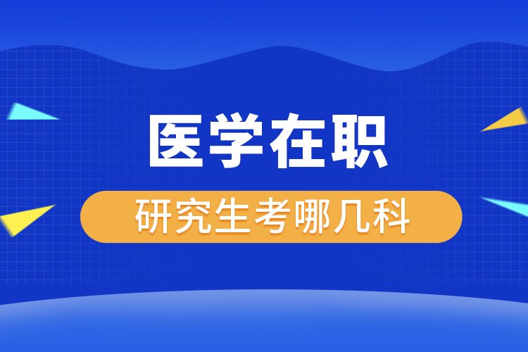 醫(yī)學(xué)在職研究生考哪幾科