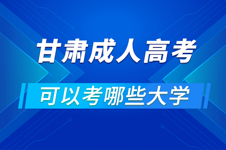 甘肅成人高考可以考哪些大學