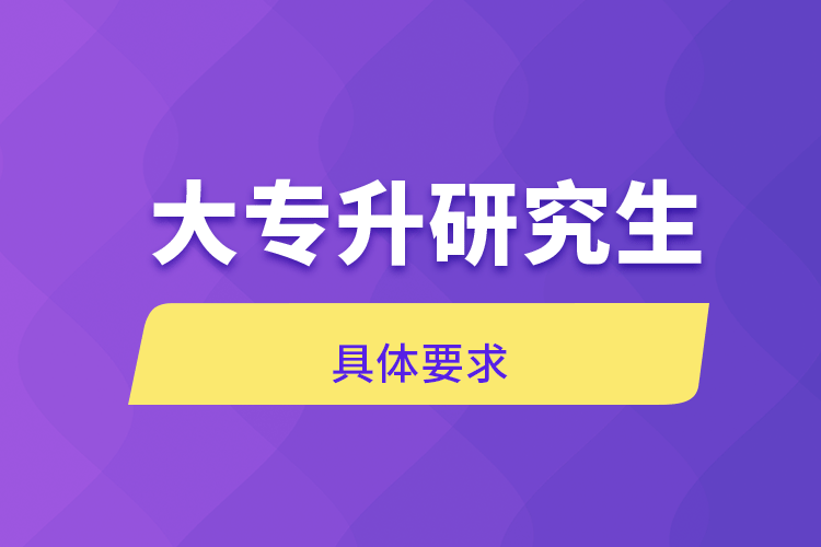 大專(zhuān)升研究生具體要求