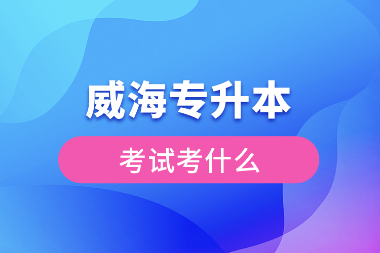 威海專升本需要考什么？