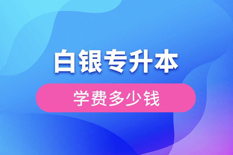 白銀專升本學(xué)費(fèi)大概多少錢一年？