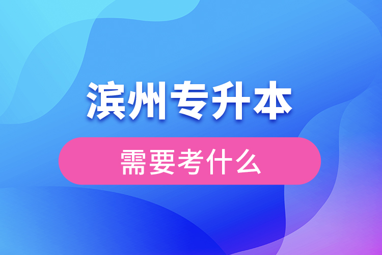 濱州專升本需要考什么？