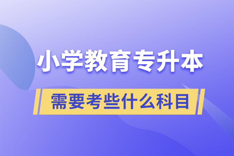 小學教育專升本需要考些什么科目