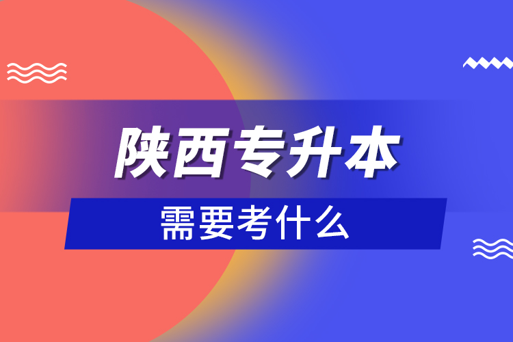 陜西專(zhuān)升本需要考什么？