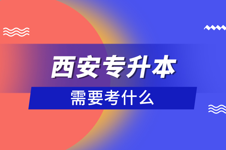 西安專升本需要考什么？