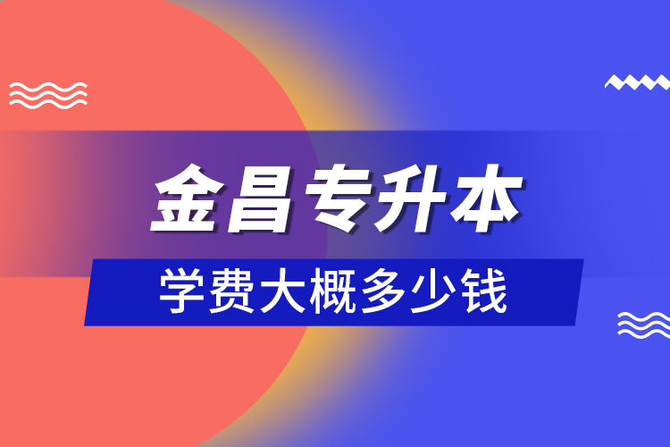 金昌專升本學費大概多少錢？