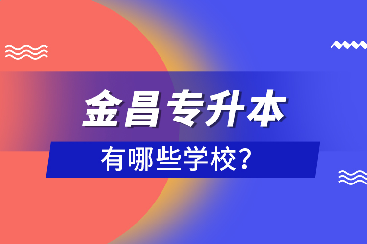 金昌專升本有哪些學(xué)校？