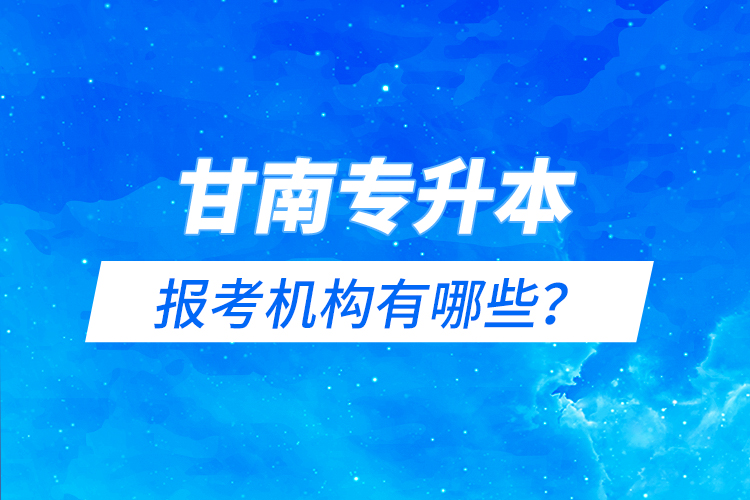 甘南專升本報考機構(gòu)有哪些？