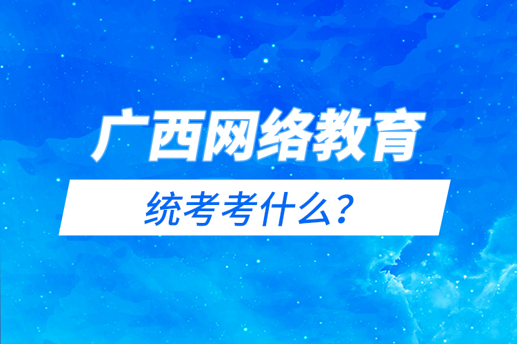 廣西網(wǎng)絡教育統(tǒng)考考什么？