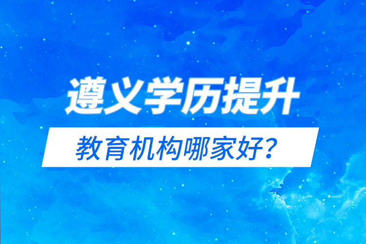 遵義學(xué)歷提升教育機構(gòu)哪家好？