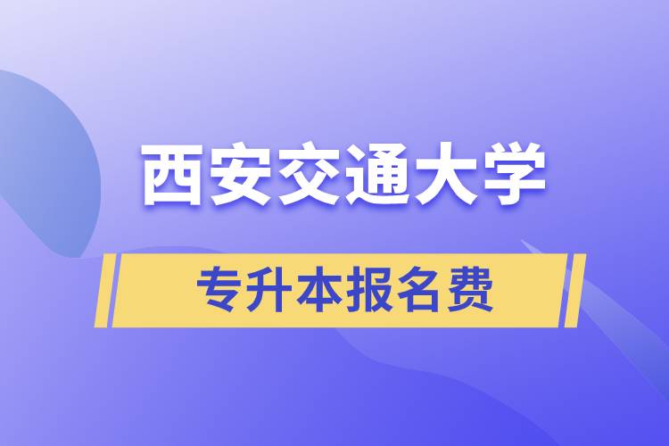 西安交通大學(xué)專升本報名費