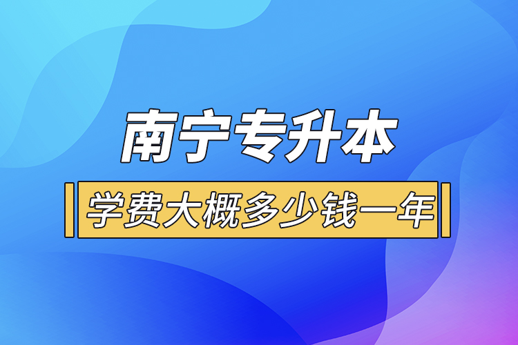 南寧專升本學(xué)費(fèi)大概多少錢一年？