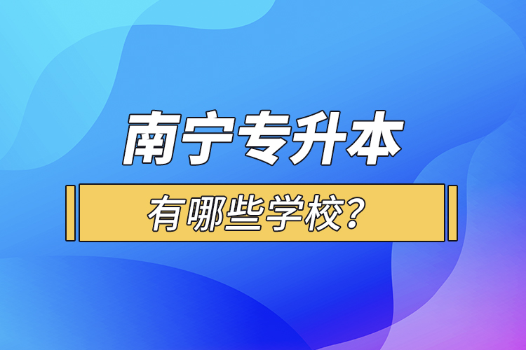 南寧專升本有哪些學(xué)校？