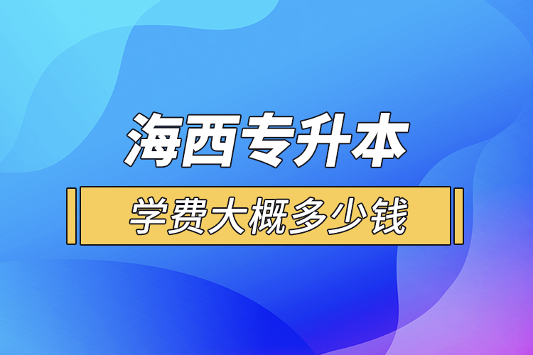 海西專升本學費大概多少錢一年？