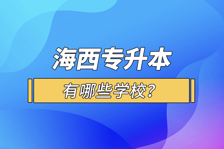 海西專升本有哪些學(xué)校？