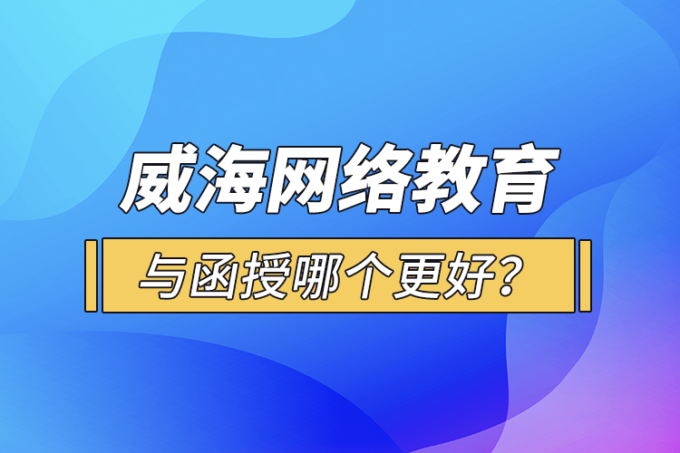 威海網(wǎng)絡(luò)教育與函授哪個(gè)更好？