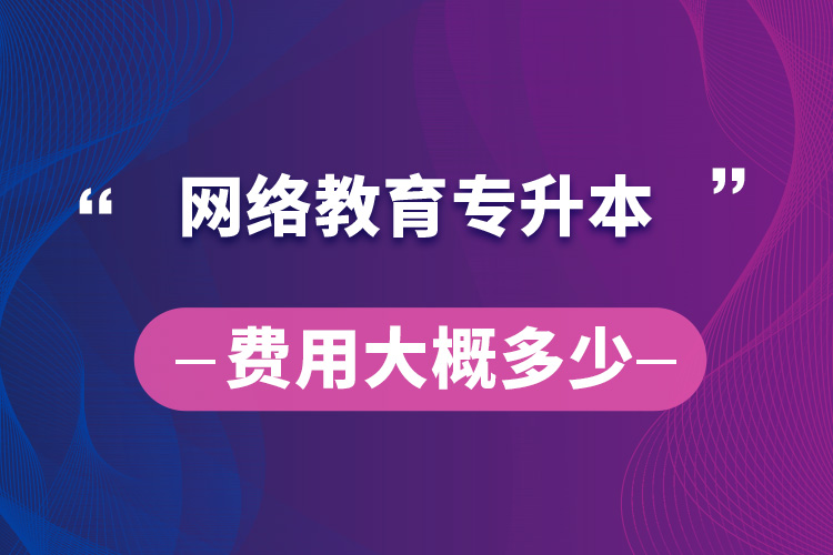 網(wǎng)絡教育專升本費用大概多少