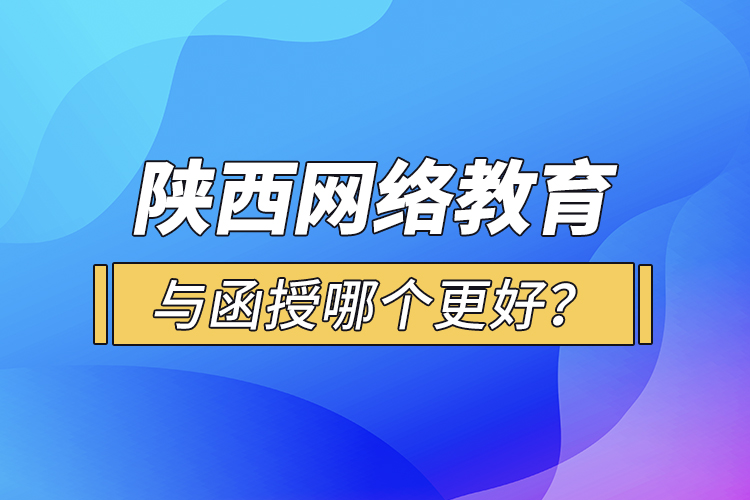 陜西網(wǎng)絡(luò)教育與函授哪個更好？