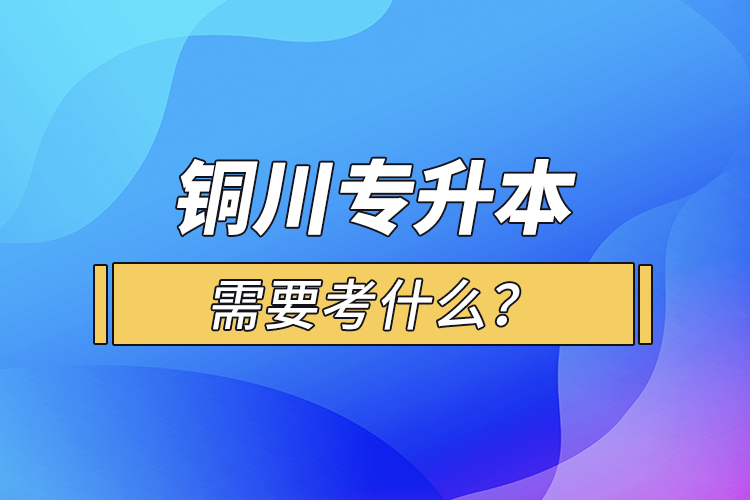 銅川專升本需要考什么？