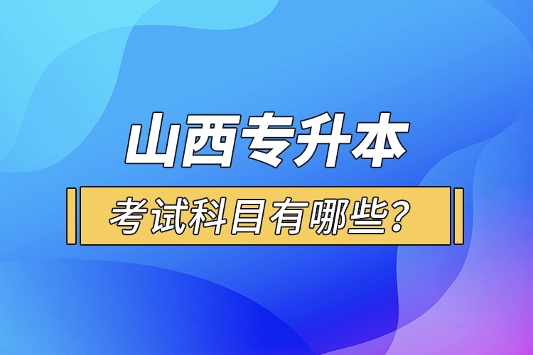 山西專升本考試科目有哪些？