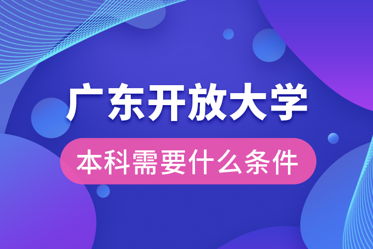 廣東開放大學(xué)本科需要什么條件？