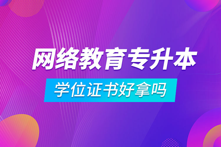 網(wǎng)絡教育專升本學位證書好拿嗎