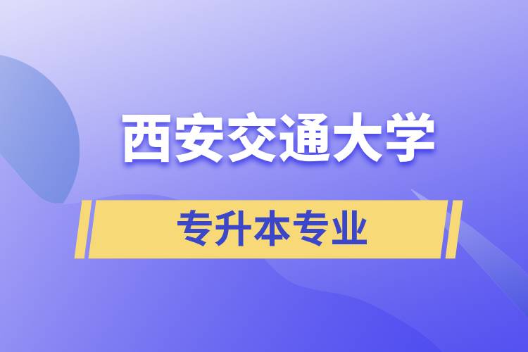 西安交通大學有專升本嗎？可專升本報名專業(yè)有哪些？