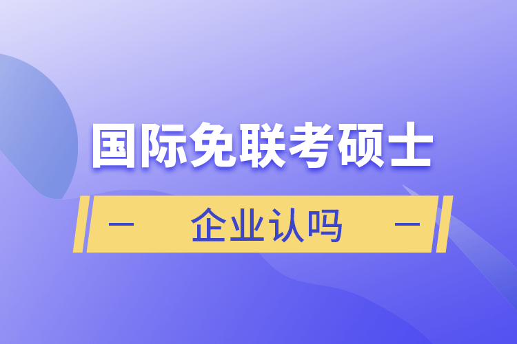 國際免聯(lián)考碩士企業(yè)認(rèn)嗎